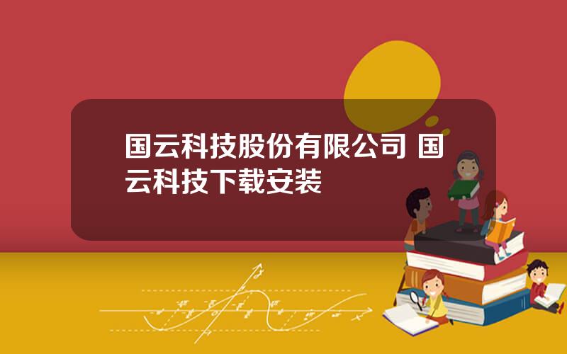 国云科技股份有限公司 国云科技下载安装